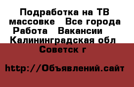 Подработка на ТВ-массовке - Все города Работа » Вакансии   . Калининградская обл.,Советск г.